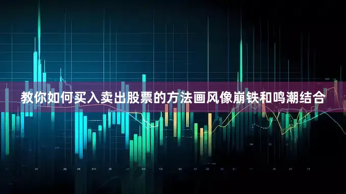 教你如何买入卖出股票的方法画风像崩铁和鸣潮结合