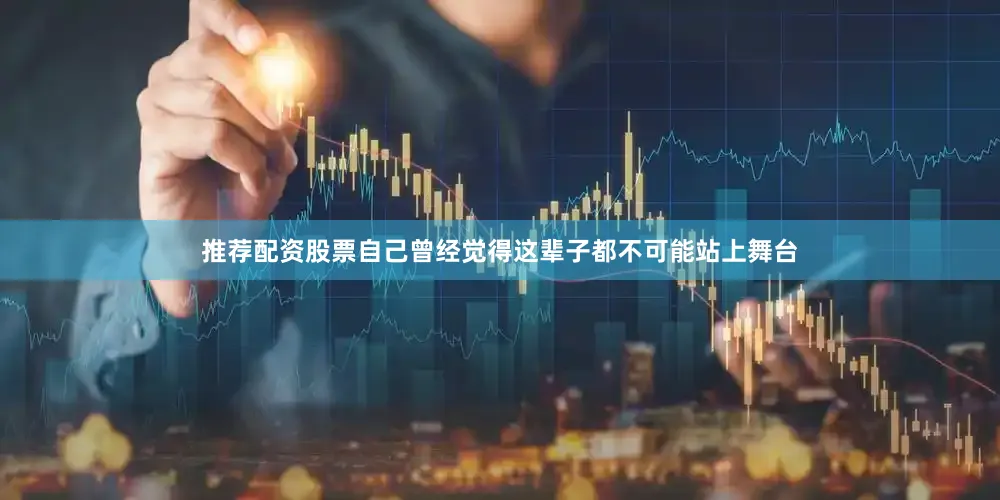 推荐配资股票自己曾经觉得这辈子都不可能站上舞台