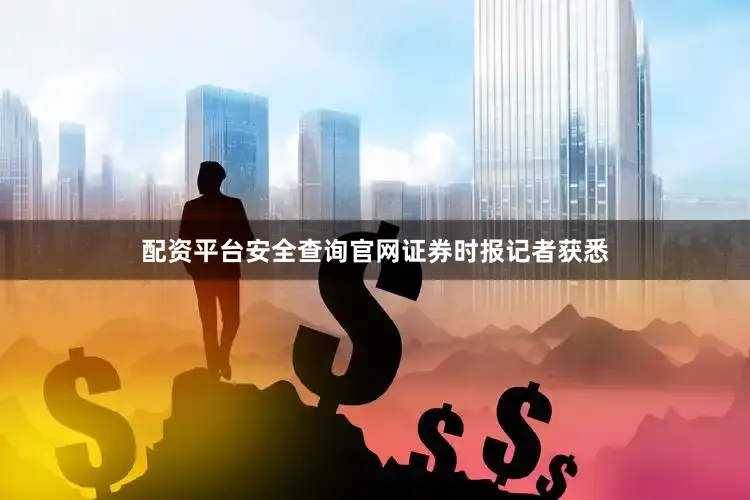 配资平台安全查询官网　　证券时报记者获悉
