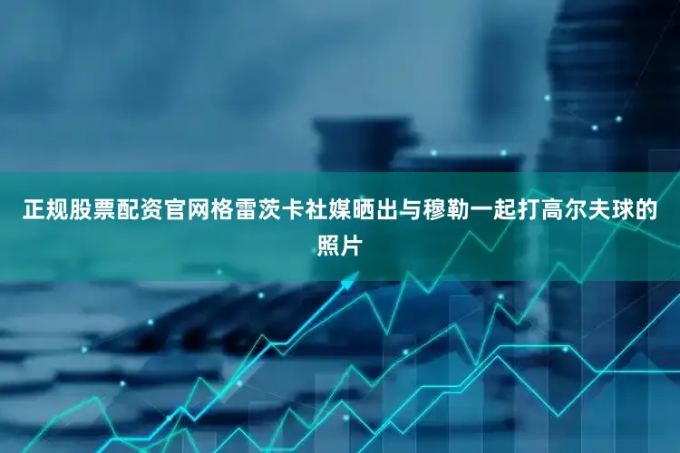 正规股票配资官网格雷茨卡社媒晒出与穆勒一起打高尔夫球的照片