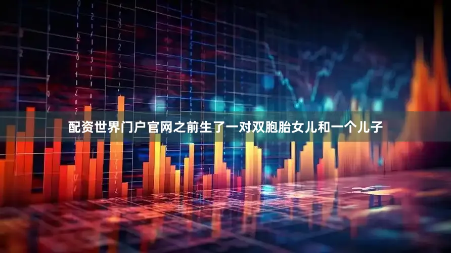 配资世界门户官网之前生了一对双胞胎女儿和一个儿子