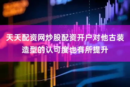 天天配资网炒股配资开户对他古装造型的认可度也有所提升