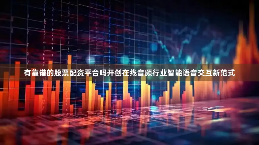 有靠谱的股票配资平台吗开创在线音频行业智能语音交互新范式