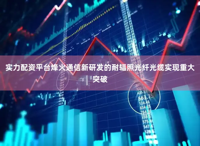 实力配资平台烽火通信新研发的耐辐照光纤光缆实现重大突破