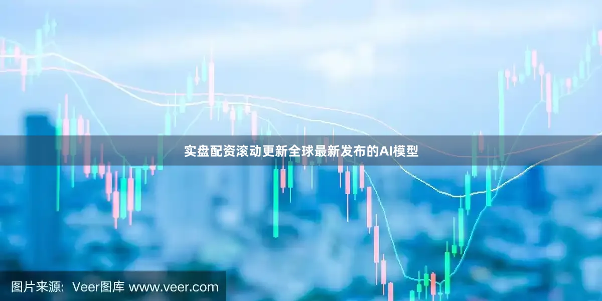 实盘配资滚动更新全球最新发布的AI模型