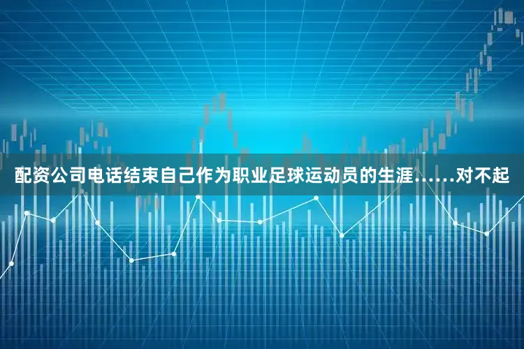 配资公司电话结束自己作为职业足球运动员的生涯……对不起