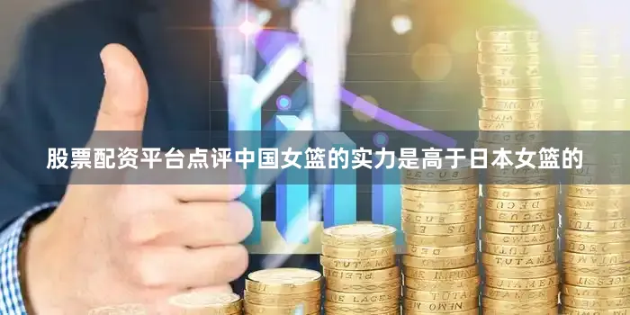股票配资平台点评中国女篮的实力是高于日本女篮的