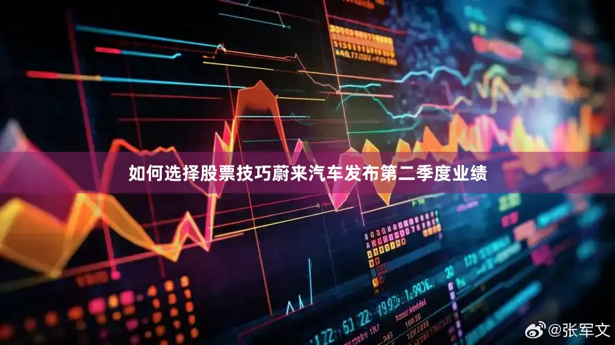 如何选择股票技巧　　蔚来汽车发布第二季度业绩