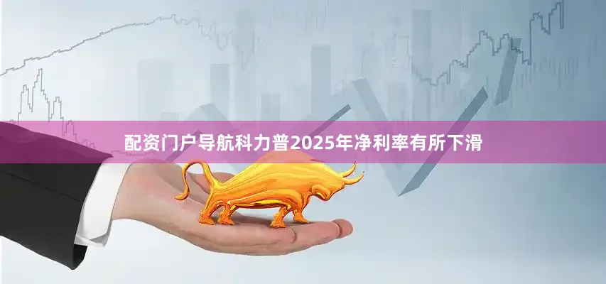 配资门户导航科力普2025年净利率有所下滑