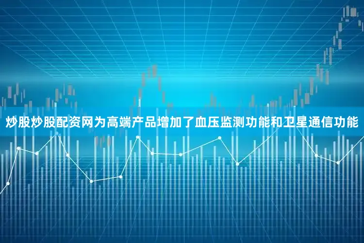 炒股炒股配资网为高端产品增加了血压监测功能和卫星通信功能
