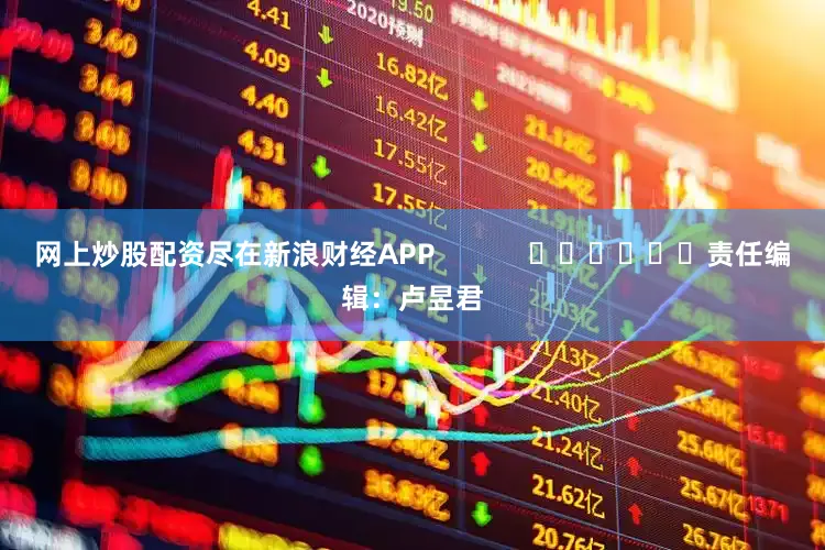 网上炒股配资尽在新浪财经APP            						责任编辑：卢昱君