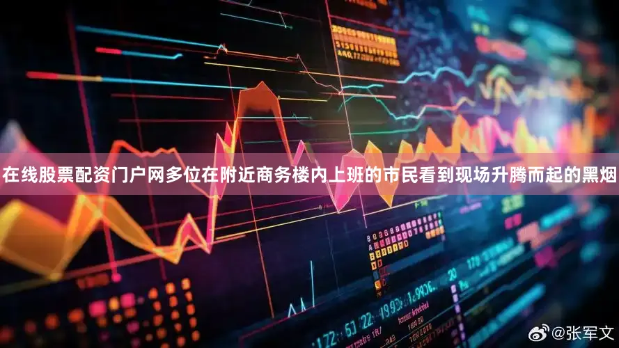 在线股票配资门户网多位在附近商务楼内上班的市民看到现场升腾而起的黑烟