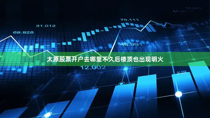 太原股票开户去哪里不久后楼顶也出现明火