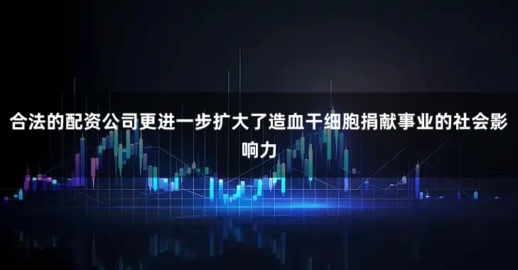 合法的配资公司更进一步扩大了造血干细胞捐献事业的社会影响力