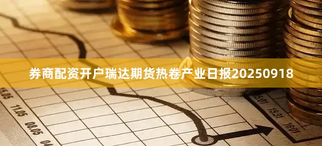 券商配资开户瑞达期货热卷产业日报20250918